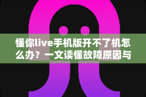 懂你live手机版开不了机怎么办？一文读懂故障原因与快速修复全攻略