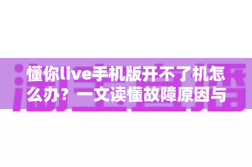 懂你live手机版开不了机怎么办？一文读懂故障原因与快速修复全攻略