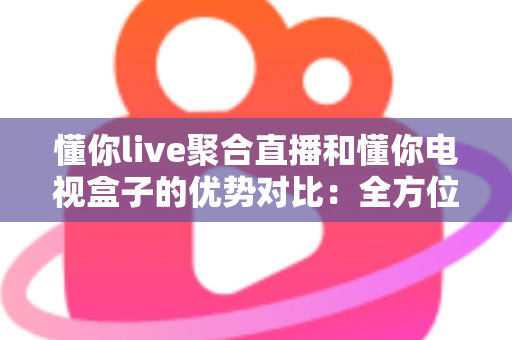 懂你live聚合直播和懂你电视盒子的优势对比:全方位解析助你选对大屏娱乐方案 懂你live聚合直播和懂你电视盒子的优势对比:全方位解析助你选对大屏娱乐方案