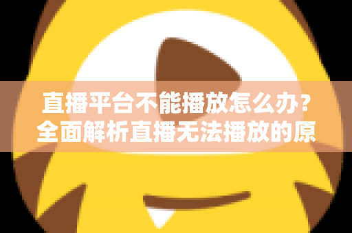 直播平台不能播放怎么办？全面解析直播无法播放的原因与高效解决方法指南