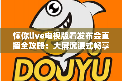 懂你live电视版看发布会直播全攻略：大屏沉浸式畅享新品发布第一现场