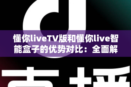 懂你liveTV版和懂你live智能盒子的优势对比:全面解析帮你选对家庭观影方案 懂你liveTV版和懂你live智能盒子的优势对比:全面解析帮你选对家庭观影方案