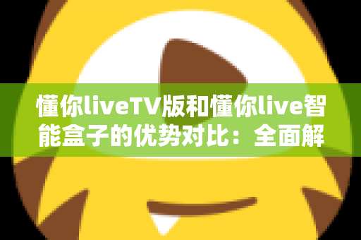 懂你liveTV版和懂你live智能盒子的优势对比:全面解析帮你选对家庭观影方案 懂你liveTV版和懂你live智能盒子的优势对比:全面解析帮你选对家庭观影方案