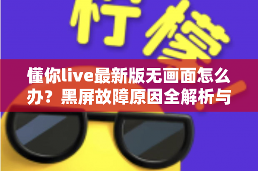 懂你live最新版无画面怎么办？黑屏故障原因全解析与高效解决攻略