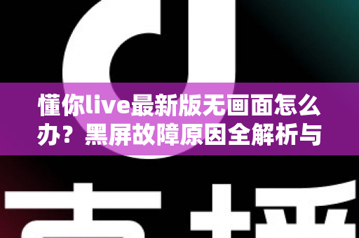 懂你live最新版无画面怎么办？黑屏故障原因全解析与高效解决攻略