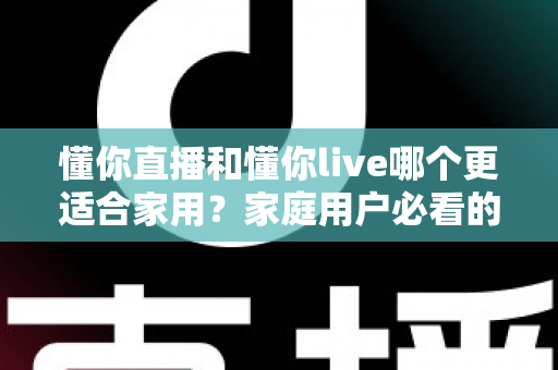 懂你直播和懂你live哪个更适合家用？家庭用户必看的全面对比与实用选择指南