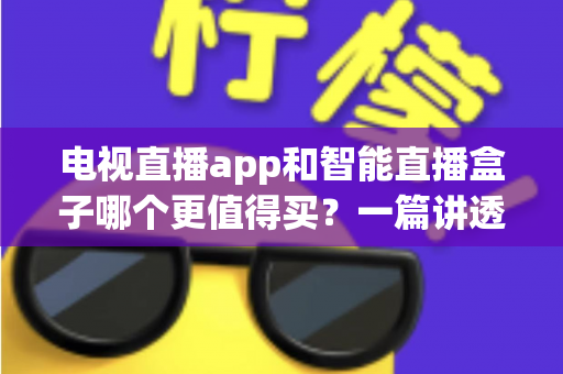 电视直播app和智能直播盒子哪个更值得买？一篇讲透选购逻辑的实用对比指南