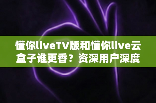 懂你liveTV版和懂你live云盒子谁更香?资深用户深度实测对比,看完不再纠结 懂你liveTV版和懂你live云盒子谁更香?资深用户深度实测对比,看完不再纠结