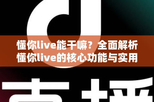 懂你live能干嘛？全面解析懂你live的核心功能与实用玩法指南