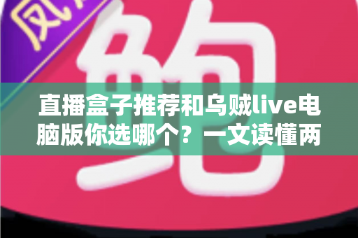 直播盒子推荐和乌贼live电脑版你选哪个？一文读懂两大观播方案的区别与选择技巧