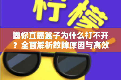懂你直播盒子为什么打不开？全面解析故障原因与高效解决方法