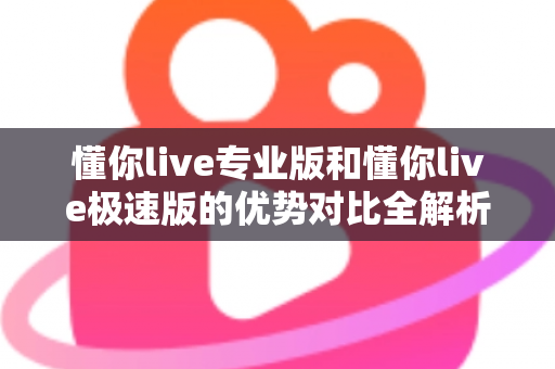 懂你live专业版和懂你live极速版的优势对比全解析:哪款直播工具更适合你? 懂你live专业版和懂你live极速版的优势对比全解析:哪款直播工具更适合你?