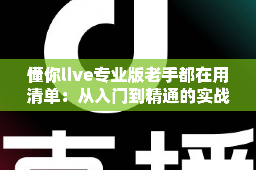懂你live专业版老手都在用清单：从入门到精通的实战避坑指南
