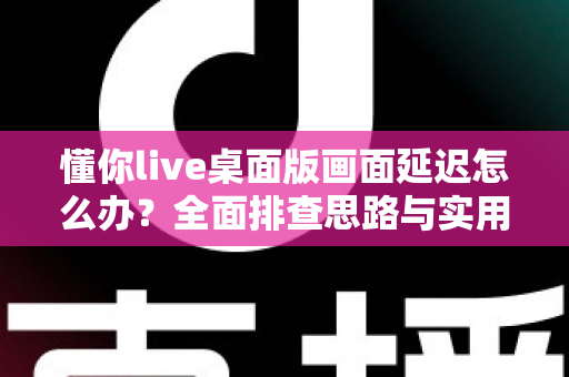 懂你live桌面版画面延迟怎么办？全面排查思路与实用优化方案一文讲透