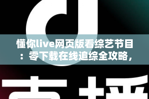 懂你live网页版看综艺节目：零下载在线追综全攻略，解锁高清流畅观影新体验