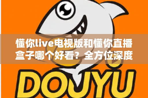 懂你live电视版和懂你直播盒子哪个好看？全方位深度对比帮你选出最适合自己的观影方案