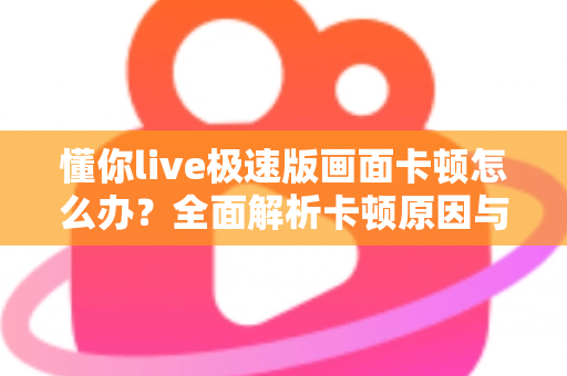 懂你live极速版画面卡顿怎么办？全面解析卡顿原因与实用解决方案指南