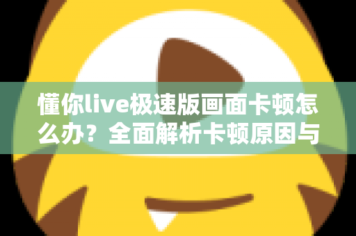 懂你live极速版画面卡顿怎么办？全面解析卡顿原因与实用解决方案指南