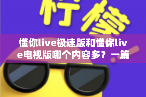 懂你live极速版和懂你live电视版哪个内容多？一篇深度对比帮你选对版本