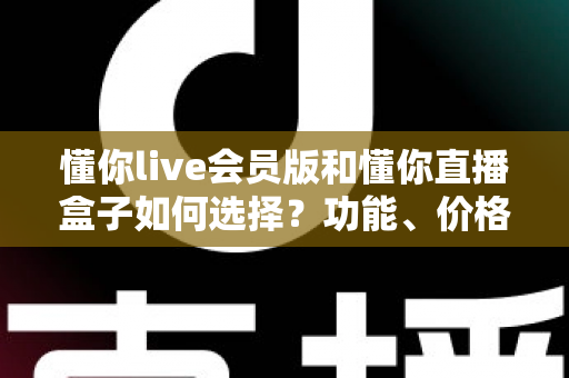 懂你live会员版和懂你直播盒子如何选择？功能、价格与人群适配一站式对比指南