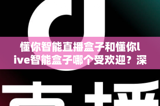 懂你智能直播盒子和懂你live智能盒子哪个受欢迎?深度对比分析与实用选购指南 懂你智能直播盒子和懂你live智能盒子哪个受欢迎?深度对比分析与实用选购指南