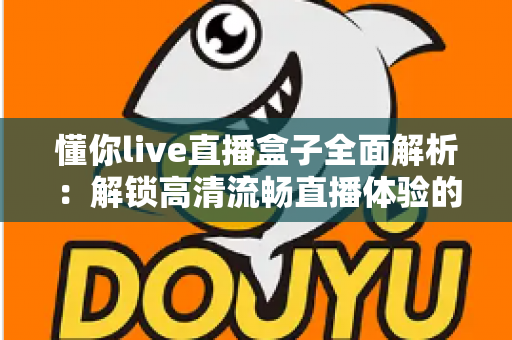 懂你live直播盒子全面解析:解锁高清流畅直播体验的智能观看新选择 懂你live直播盒子全面解析:解锁高清流畅直播体验的智能观看新选择