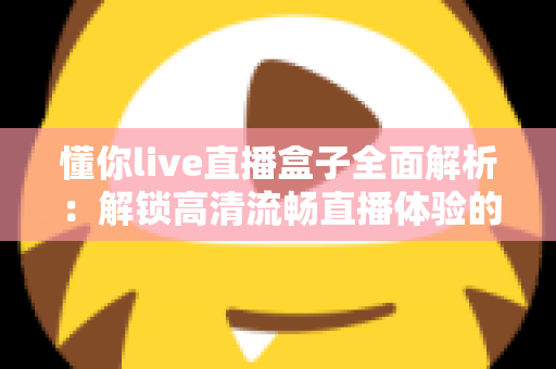 懂你live直播盒子全面解析:解锁高清流畅直播体验的智能观看新选择 懂你live直播盒子全面解析:解锁高清流畅直播体验的智能观看新选择