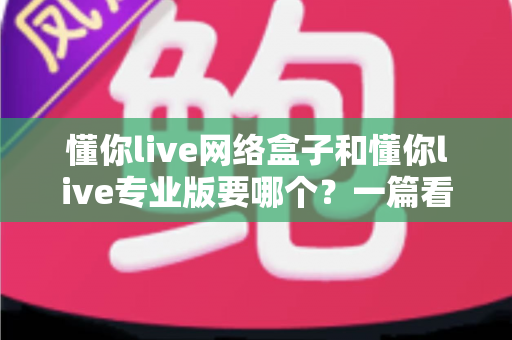 懂你live网络盒子和懂你live专业版要哪个?一篇看懂的深度对比与选购指南 懂你live网络盒子和懂你live专业版要哪个?一篇看懂的深度对比与选购指南