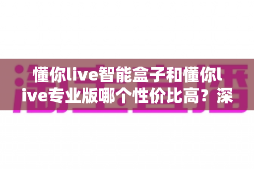 懂你live智能盒子和懂你live专业版哪个性价比高?深度对比评测帮你选对不花冤枉钱 懂你live智能盒子和懂你live专业版哪个性价比高?深度对比评测帮你选对不花冤枉钱