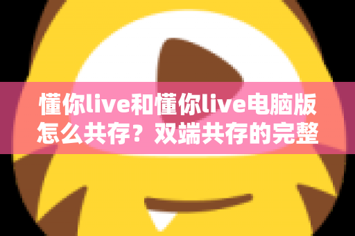 懂你live和懂你live电脑版怎么共存?双端共存的完整设置指南与实用技巧详解 懂你live和懂你live电脑版怎么共存?双端共存的完整设置指南与实用技巧详解
