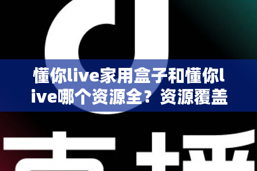懂你live家用盒子和懂你live哪个资源全?资源覆盖、观看体验与选择建议一文讲清 懂你live家用盒子和懂你live哪个资源全?资源覆盖、观看体验与选择建议一文讲清