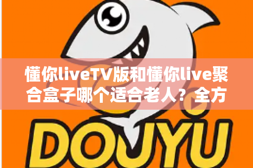 懂你liveTV版和懂你live聚合盒子哪个适合老人?全方位对比分析帮你做出最佳选择 懂你liveTV版和懂你live聚合盒子哪个适合老人?全方位对比分析帮你做出最佳选择