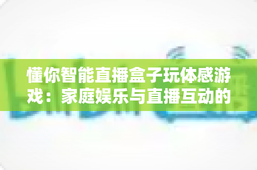 懂你智能直播盒子玩体感游戏：家庭娱乐与直播互动的全新体验指南