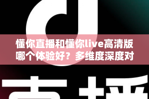 懂你直播和懂你live高清版哪个体验好?多维度深度对比评测帮你选出最合适的版本 懂你直播和懂你live高清版哪个体验好?多维度深度对比评测帮你选出最合适的版本