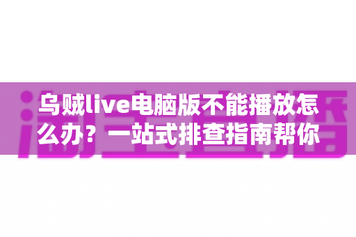 乌贼live电脑版不能播放怎么办？一站式排查指南帮你快速恢复观看体验
