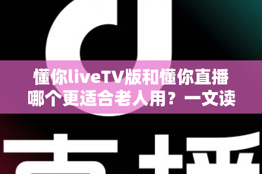 懂你liveTV版和懂你直播哪个更适合老人用?一文读懂两大版本差异,帮长辈选对看直播软件 懂你liveTV版和懂你直播哪个更适合老人用?一文读懂两大版本差异,帮长辈选对看直播软件