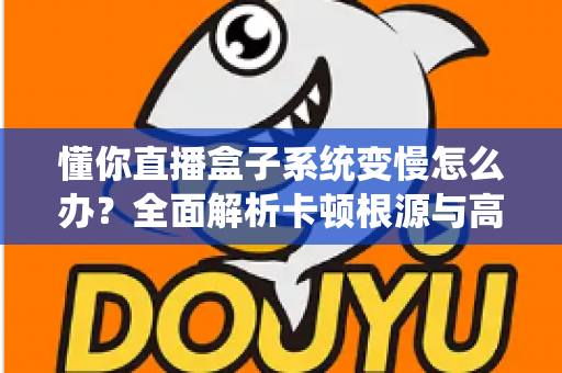 懂你直播盒子系统变慢怎么办?全面解析卡顿根源与高效优化方案 懂你直播盒子系统变慢怎么办?全面解析卡顿根源与高效优化方案