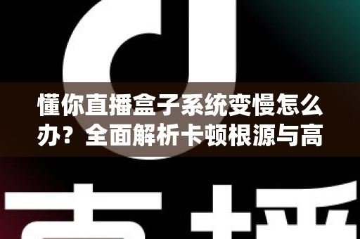 懂你直播盒子系统变慢怎么办?全面解析卡顿根源与高效优化方案 懂你直播盒子系统变慢怎么办?全面解析卡顿根源与高效优化方案