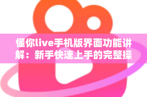 懂你live手机版界面功能讲解：新手快速上手的完整操作指南