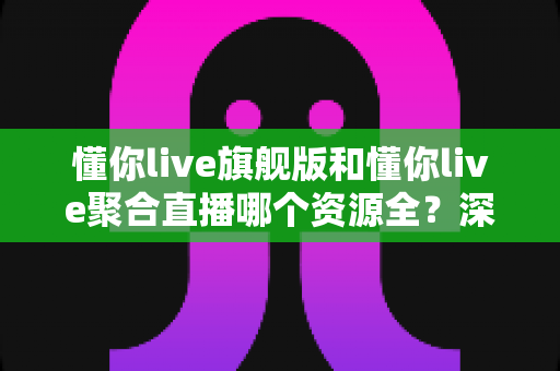 懂你live旗舰版和懂你live聚合直播哪个资源全?深度对比全解析帮你选对版本 懂你live旗舰版和懂你live聚合直播哪个资源全?深度对比全解析帮你选对版本