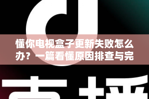 懂你电视盒子更新失败怎么办？一篇看懂原因排查与完整解决方案的实用指南