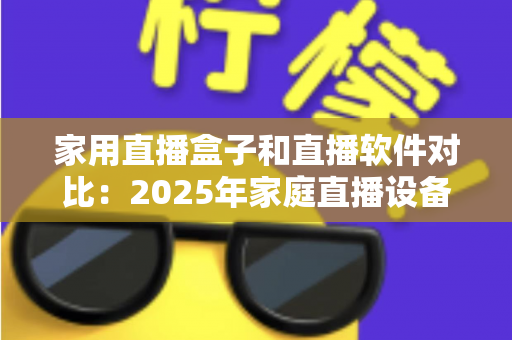 家用直播盒子和直播软件对比：2025年家庭直播设备选购全指南，帮你找到最适合的直播方案