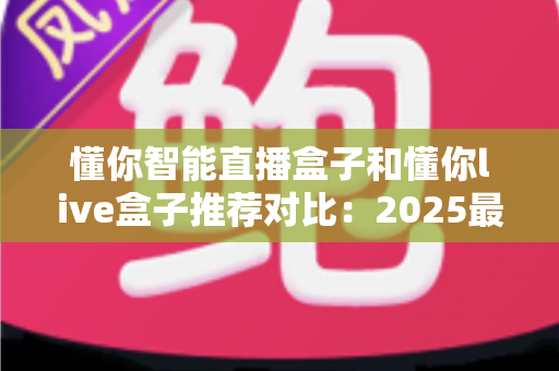 懂你智能直播盒子和懂你live盒子推荐对比：2025最新选购指南，一文帮你选对直播神器