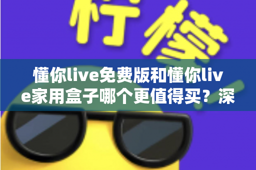 懂你live免费版和懂你live家用盒子哪个更值得买？深度对比帮你做出明智选择