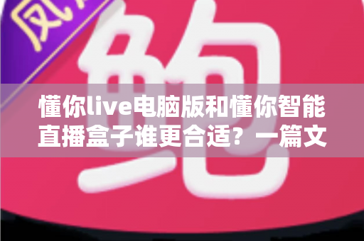 懂你live电脑版和懂你智能直播盒子谁更合适?一篇文章帮你选对直播工具,少走弯路 懂你live电脑版和懂你智能直播盒子谁更合适?一篇文章帮你选对直播工具,少走弯路
