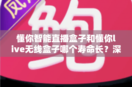 懂你智能直播盒子和懂你live无线盒子哪个寿命长？深度对比解析与延长使用寿命全攻略