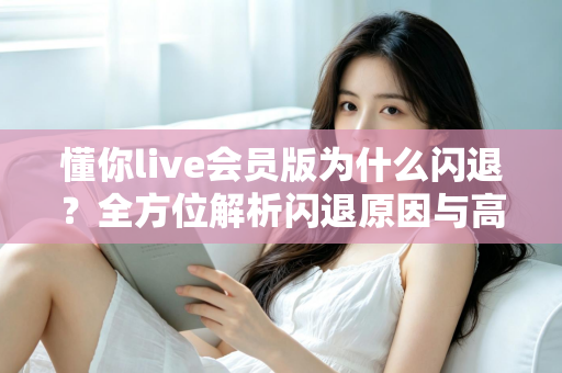 懂你live会员版为什么闪退?全方位解析闪退原因与高效解决攻略 懂你live会员版为什么闪退?全方位解析闪退原因与高效解决攻略