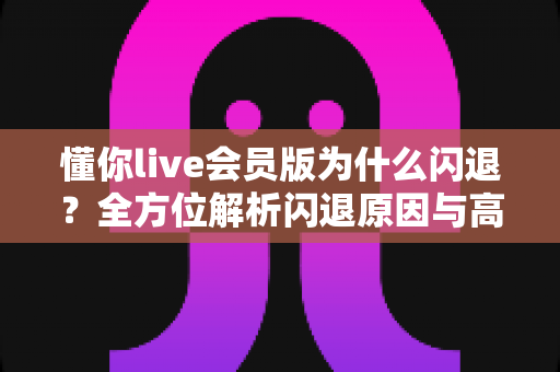 懂你live会员版为什么闪退？全方位解析闪退原因与高效解决攻略