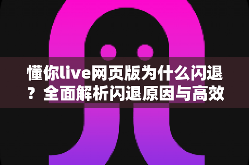 懂你live网页版为什么闪退？全面解析闪退原因与高效解决方案指南