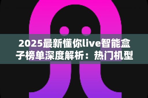 2025最新懂你live智能盒子榜单深度解析:热门机型、选购技巧与避坑指南一文看懂 2025最新懂你live智能盒子榜单深度解析:热门机型、选购技巧与避坑指南一文看懂